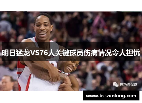 明日猛龙VS76人关键球员伤病情况令人担忧