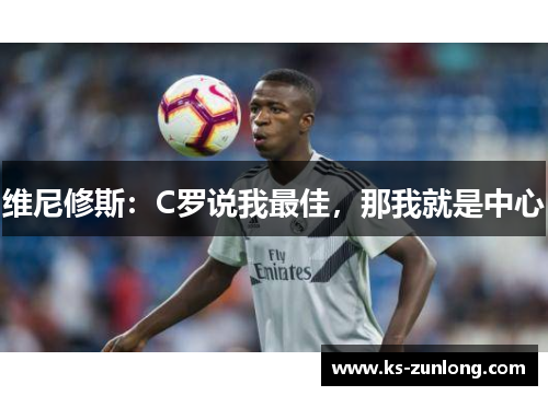 维尼修斯：C罗说我最佳，那我就是中心